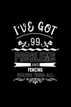 I've Got 99 Problems And Fencing Solves Them All: A 6 x 9 Inch Matte Softcover Paperback Notebook Journal With 120 Blank Lined Pages