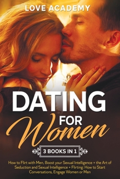 Dating for Woman (3 Books in 1): How to Flirt with Men, Boost your Sexual Intelligence + the Art of Seduction and Sexual Intelligence + Flirting: How to Start Conversations, Engage Women or Men