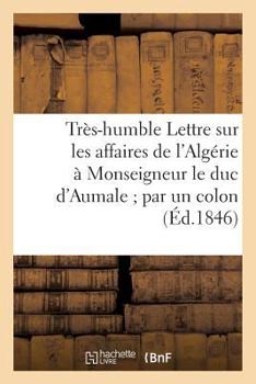 Paperback Très-Humble Lettre Sur Les Affaires de l'Algérie À Monseigneur Le Duc d'Aumale Par Un Colon [French] Book