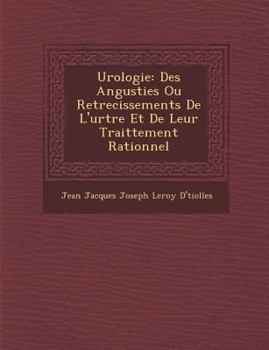 Urologie: Des Angusties Ou Retrecissements de L'Ur Tre Et de Leur Traittement Rationnel
