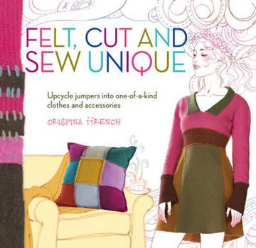 Paperback Felt, Cut and Sew Unique: Upcycle Jumpers into One-of-a-Kind Clothes and Accessories Book