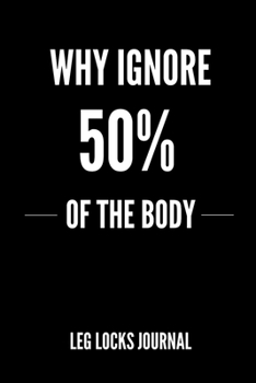 Why Ignore 50% of The Body Leg Locks Journal: Bjj Journal Notebook. Brazilian Jiu jitsu Submission Grappling Training Field Notes. Jiu jitsu Gifts