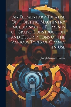 Paperback An Elementary Treatise On Hoisting Machinery Including the Elements of Crane Construction and Descriptions of the Various Types of Cranes in Use Book
