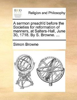 Paperback A sermon preach'd before the Societies for reformation of manners, at Salters-Hall, June 30, 1718. By S. Browne. ... Book