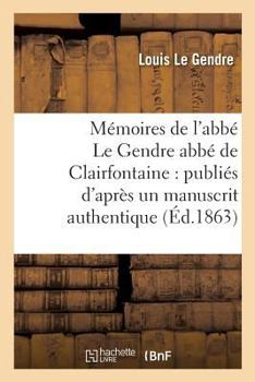 Paperback Mémoires de l'Abbé Le Gendre Abbé de Clairfontaine: Publiés d'Après Un Manuscrit: Authentique, Avec Des Notes Historiques, Biographiques Et Autres [French] Book