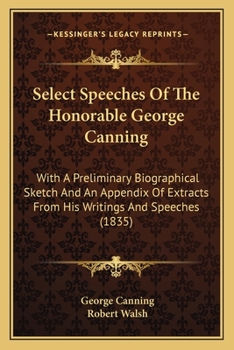 Paperback Select Speeches Of The Honorable George Canning: With A Preliminary Biographical Sketch And An Appendix Of Extracts From His Writings And Speeches (18 Book