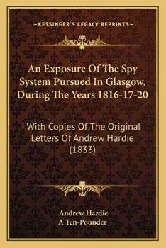 Paperback An Exposure Of The Spy System Pursued In Glasgow, During The Years 1816-17-20: With Copies Of The Original Letters Of Andrew Hardie (1833) Book