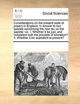 Considerations on the present state of popery in England. In answer to two queries concerning the new tax on the papists: viz. I. Whether it be just, ... II. Whether it be expedient at present?