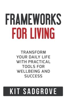 Frameworks for Living: Transform Your Daily Life with Practical Tools for Wellbeing and Success (Frameworks, Formulas and Checklists)
