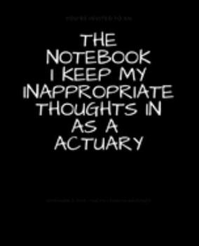 The Notebook I Keep My Inappropriate Thoughts In As A Actuary : BLANK | JOURNAL | NOTEBOOK | COLLEGE RULE LINED | 7.5" X 9.25" |150 pages: Funny ... note taking or doodling in for men and women