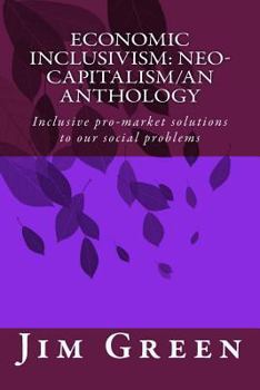 Economic Inclusivism: Neo-Capitalism/An Anthology: Inclusive Pro-Market Solutions to Our Social Problems