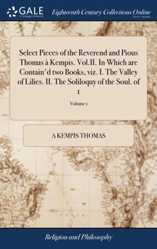 Hardcover Select Pieces of the Reverend and Pious Thomas à Kempis. Vol.II. In Which are Contain'd two Books, viz. I. The Valley of Lilies. II. The Soliloquy of Book