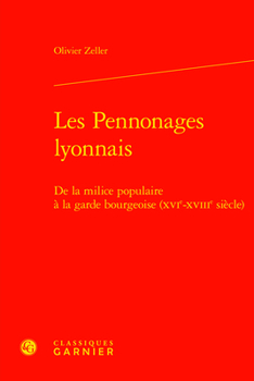 Les Pennonages Lyonnais: De La Milice Populaire a La Garde Bourgeoise Xvie-xviiie Siecle (Histoire Des Temps Modernes, 10)