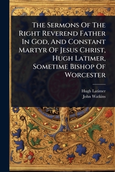 Paperback The Sermons Of The Right Reverend Father In God, And Constant Martyr Of Jesus Christ, Hugh Latimer, Sometime Bishop Of Worcester Book