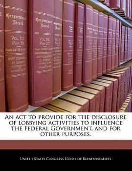 Paperback An ACT to Provide for the Disclosure of Lobbying Activities to Influence the Federal Government, and for Other Purposes. Book