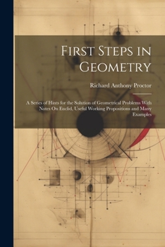 Paperback First Steps in Geometry: A Series of Hints for the Solution of Geometrical Problems With Notes On Euclid, Useful Working Propositions and Many Book