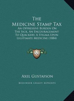 The Medicine Stamp Tax: An Oppressive Burden On The Sick, An Encouragement To Quackery, A Stigma Upon Legitimate Medicine