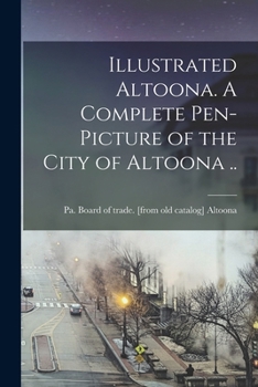 Illustrated Altoona. A Complete Pen-picture of the City of Altoona ..