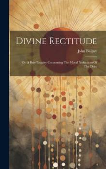 Hardcover Divine Rectitude: Or, A Brief Inquiry Concerning The Moral Perfections Of The Deity Book