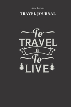To Travel Is To Live - Travel Journal: Traveler's Notebook For Men & Women | Log Destination, Flight Info, Packing List, Accommodation, Checklist & More