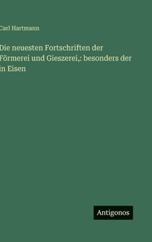 Die neuesten Fortschriften der Förmerei und Gieszerei,: besonders der in Eisen