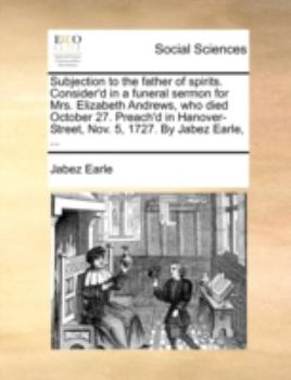 Paperback Subjection to the father of spirits. Consider'd in a funeral sermon for Mrs. Elizabeth Andrews, who died October 27. Preach'd in Hanover-Street, Nov. Book