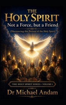 The Holy Spirit -Not a Force, But a Friend: Discovering the Person of the Holy Spirit The Holy Spirit Series —Volume 1