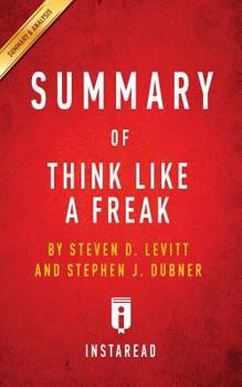 Summary of Think Like a Freak: By Steven D. Levitt and Stephen J. Dubner Includes Analysis