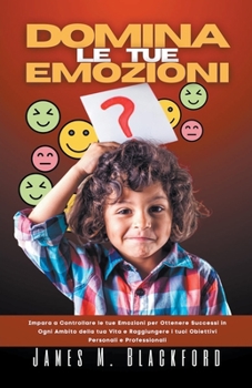 Domina le tue Emozioni - Impara a Controllare le tue Emozioni per Ottenere Successi in Ogni Ambito della tua Vita e Raggiungere i tuoi Obiettivi Perso