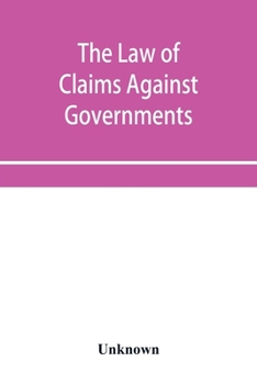 The Law of Claims Against Governments Including the Mode of Adjusting Them and the Procedure Adopted in Their Investigation.