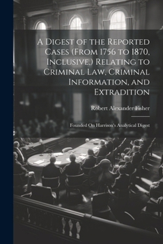 Paperback A Digest of the Reported Cases (From 1756 to 1870, Inclusive, ) Relating to Criminal Law, Criminal Information, and Extradition: Founded On Harrison's Book