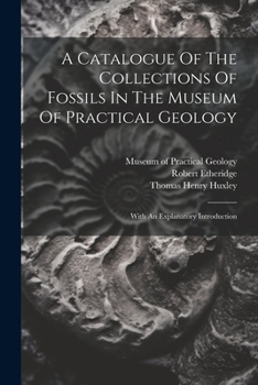 Paperback A Catalogue Of The Collections Of Fossils In The Museum Of Practical Geology: With An Explanatory Introduction Book