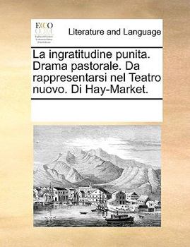 La ingratitudine punita. Drama pastorale. Da rappresentarsi nel Teatro nuovo. Di Hay-Market.