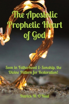 The Apostolic Prophetic Heart of God: Seen in Fatherhood & Sonship, the Divine Pattern for Restoration!