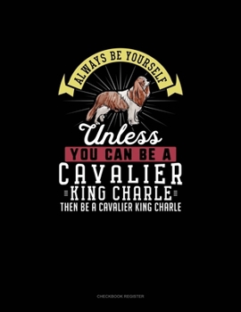 Paperback Always Be Yourself Unless You Can Be A Cavalier King Charle Then Be A Cavalier King Charle: Checkbook Register Book