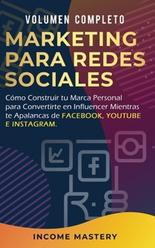 Marketing Para Redes Sociales: Como Construir tu Marca Personal para Convertirte en Influencer Mientras te Apalancas de Facebook, Youtube e Instagram Volumen Completo