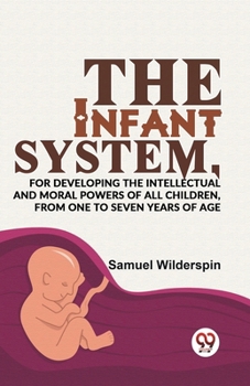 Paperback The Infant System, For Developing The Intellectual And Moral Powers Of All Children, From One To Seven Years Of Age Book
