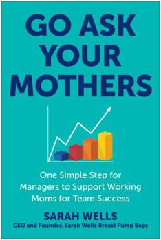 Hardcover Go Ask Your Mothers: One Simple Step for Managers to Support Working Moms for Team Success Book