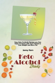 Keto Alcohol Drinks: Easy Keto Cocktails Recipes you Can Enjoy at Home with Your Friends to Lose Weight and Burn Fat