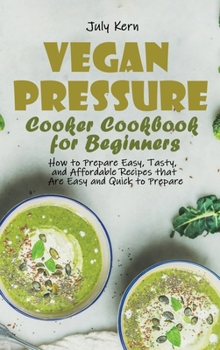 Vegan Pressure Cooker Cookbook for Beginners: How to Prepare Easy, Tasty, and Affordable Recipes that Are Easy and Quick to Prepare