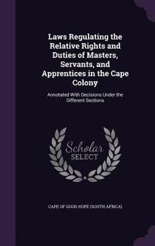 Hardcover Laws Regulating the Relative Rights and Duties of Masters, Servants, and Apprentices in the Cape Colony: Annotated With Decisions Under the Different Book