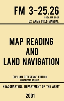 Hardcover Map Reading And Land Navigation - FM 3-25.26 US Army Field Manual FM 21-26 (2001 Civilian Reference Edition): Unabridged Manual On Map Use, Orienteeri Book