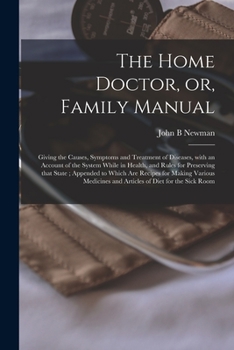 The Home Doctor, or, Family Manual [microform]: Giving the Causes, Symptoms and Treatment of Diseases, With an Account of the System While in Health, ... Recipes for Making Various Medicines And...