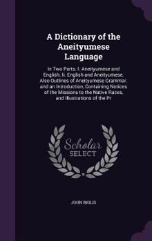 Hardcover A Dictionary of the Aneityumese Language: In Two Parts. I. Aneityumese and English. Ii. English and Aneityumese. Also Outlines of Aneityumese Grammar. Book