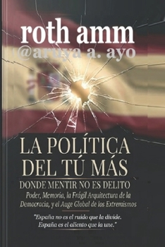LA POLÍTICA DEL TÚ MÁS — DONDE MENTIR NO ES UN DELITO: Poder, memoria, la frágil arquitectura de la democracia y el auge global de los extremos. (Spanish Edition)