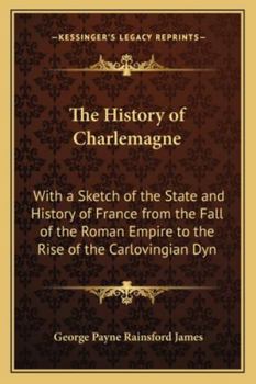 Paperback The History of Charlemagne: With a Sketch of the State and History of France from the Fall of the Roman Empire to the Rise of the Carlovingian Dyn Book