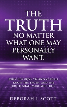 The Truth, No Matter What One May Personally Want.: John 8:32 (KJV): 32 And ye shall know the truth, and the truth shall make you free.
