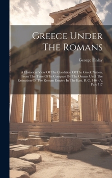 Hardcover Greece Under The Romans: A Historical View Of The Condition Of The Greek Nation, From The Time Of Its Conquest By The Omans Until The Extinctio Book