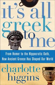 Hardcover It's All Greek to Me: From Homer to the Hippocratic Oath, How Ancient Greece Has Shaped Our World Book