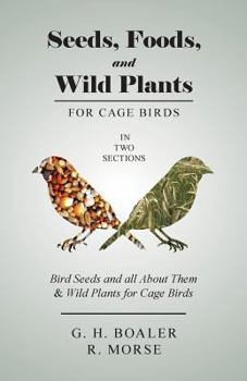 Paperback Seeds, Foods, and Wild Plants for Cage Birds - In Two Sections: Bird Seeds and all About Them & Wild Plants for Cage Birds Book